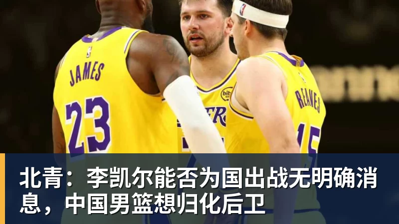 世界杯官方认证世界杯官方认证平台北青：李凯尔能否为国出战无明确消息，中国男篮想归化后卫