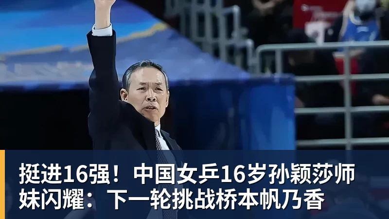 挺进16强！中国女乒16岁孙颖莎师妹闪耀：下一轮挑战桥本帆乃香